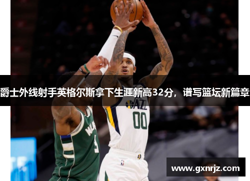爵士外线射手英格尔斯拿下生涯新高32分，谱写篮坛新篇章
