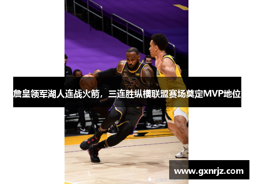 詹皇领军湖人连战火箭，三连胜纵横联盟赛场奠定MVP地位